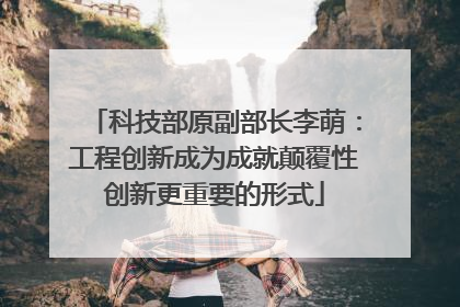 科技部原副部长李萌：工程创新成为成就颠覆性创新更重要的形式
