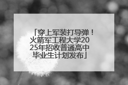 穿上军装打导弹！火箭军工程大学2025年招收普通高中毕业生计划发布