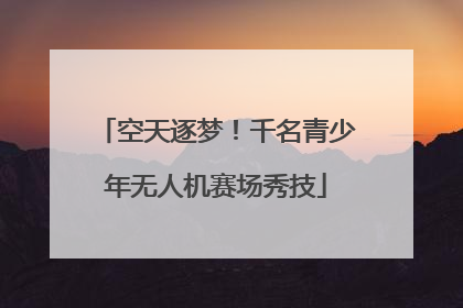 空天逐梦！千名青少年无人机赛场秀技