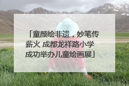 童颜绘非遗，妙笔传薪火 成都龙祥路小学成功举办儿童绘画展