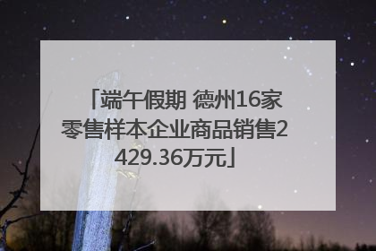端午假期 德州16家零售样本企业商品销售2429.36万元
