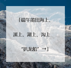 端午莆田海上、溪上、湖上、沟上“扒龙船”→