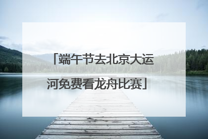 端午节去北京大运河免费看龙舟比赛