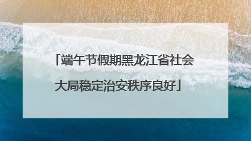端午节假期黑龙江省社会大局稳定治安秩序良好
