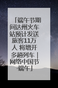 端午节期间达州火车站预计发送旅客11万人 将增开多趟列车｜网络中国节·端午