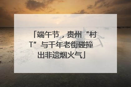 端午节，贵州“村T”与千年老街碰撞出非遗烟火气