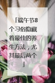 端午节8个习俗隐藏着最佳的养生方法，尤其最后两个