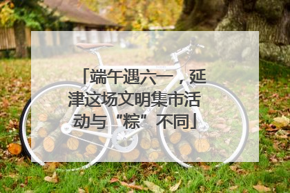 端午遇六一，延津这场文明集市活动与“粽”不同