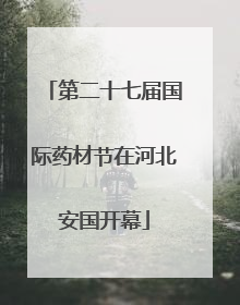 第二十七届国际药材节在河北安国开幕