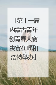 第十一届内蒙古青年创青春大赛决赛在呼和浩特举办