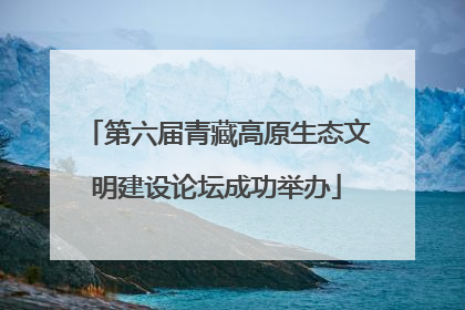 第六届青藏高原生态文明建设论坛成功举办