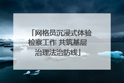 网格员沉浸式体验检察工作 共筑基层治理法治防线