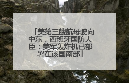 美第三艘航母驶向中东，西班牙国防大臣：美军轰炸机已部署在该国南部