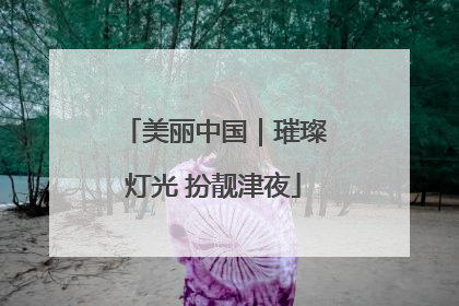 美丽中国｜璀璨灯光 扮靓津夜