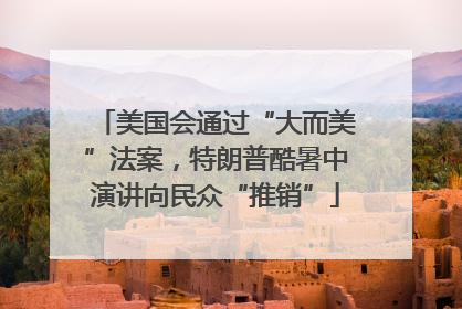 美国会通过“大而美”法案，特朗普酷暑中演讲向民众“推销”
