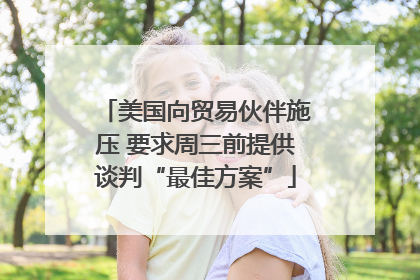 美国向贸易伙伴施压 要求周三前提供谈判“最佳方案”