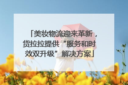 美妆物流迎来革新，货拉拉提供“服务和时效双升级”解决方案