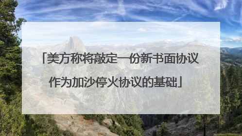 美方称将敲定一份新书面协议 作为加沙停火协议的基础