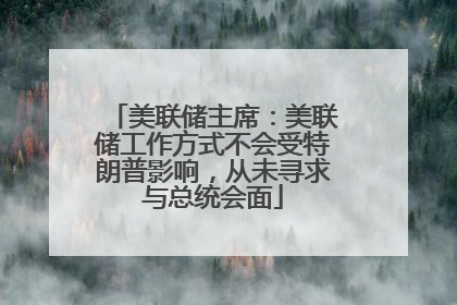 美联储主席：美联储工作方式不会受特朗普影响，从未寻求与总统会面