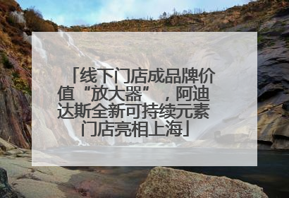 线下门店成品牌价值“放大器”，阿迪达斯全新可持续元素门店亮相上海