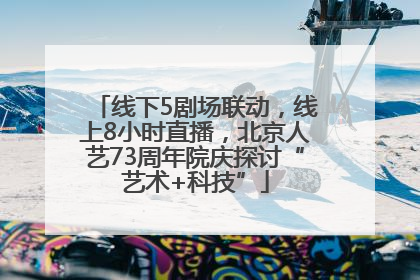线下5剧场联动，线上8小时直播，北京人艺73周年院庆探讨“艺术+科技”