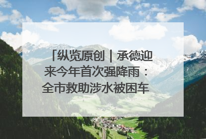 纵览原创｜承德迎来今年首次强降雨：全市救助涉水被困车辆30余辆，8日晚市区已无积水路段，交通恢复畅通