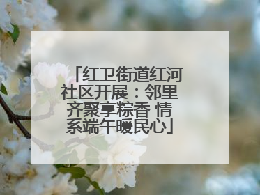 红卫街道红河社区开展：邻里齐聚享粽香 情系端午暖民心