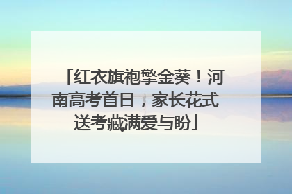 红衣旗袍擎金葵！河南高考首日，家长花式送考藏满爱与盼
