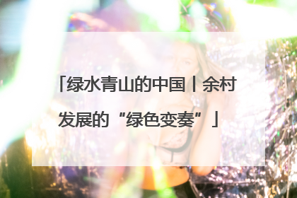 绿水青山的中国丨余村发展的“绿色变奏”