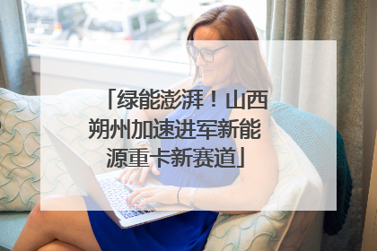 绿能澎湃！山西朔州加速进军新能源重卡新赛道