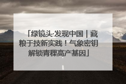 绿镜头·发现中国｜藏粮于技新实践！气象密钥解锁青稞高产基因