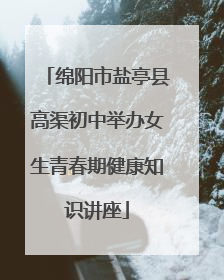 绵阳市盐亭县高渠初中举办女生青春期健康知识讲座