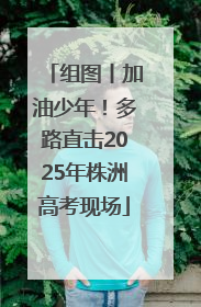 组图丨加油少年！多路直击2025年株洲高考现场