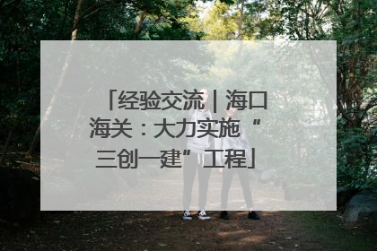 经验交流｜海口海关：大力实施“三创一建”工程