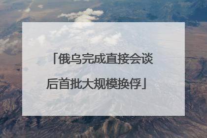 俄乌完成直接会谈后首批大规模换俘