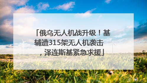 俄乌无人机战升级！基辅遭315架无人机袭击，泽连斯基紧急求援