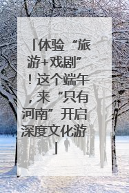 体验“旅游+戏剧”！这个端午，来“只有河南”开启深度文化游