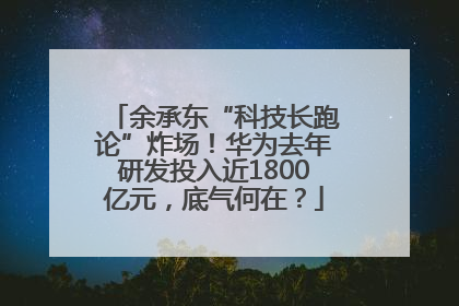 余承东“科技长跑论”炸场！华为去年研发投入近1800亿元，底气何在？