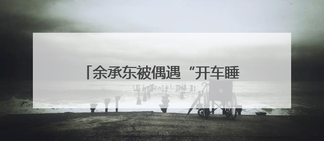 余承东被偶遇“开车睡着”？网友称打招呼后秒回！曾公开表示“智驾可以打盹”引争议