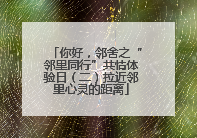 你好，邻舍之“邻里同行”共情体验日（二）拉近邻里心灵的距离