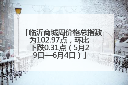 临沂商城周价格总指数为102.97点，环比下跌0.31点（5月29日—6月4日）