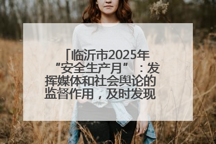 临沂市2025年“安全生产月”：发挥媒体和社会舆论的监督作用，及时发现并消除安全隐患