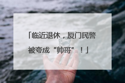临近退休，厦门民警被夸成“帅哥”！