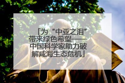 为“中亚之泪”带来绿色希望——中国科学家助力破解咸海生态危机