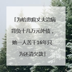 为给患癌丈夫治病背负十几万元外债，她一人苦干16年只为还清欠款