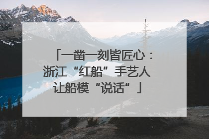 一凿一刻皆匠心：浙江“红船”手艺人让船模“说话”