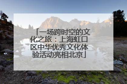 一场跨时空的文化之旅：上海虹口区中华优秀文化体验活动亮相北京