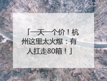 一天一个价！杭州这里太火爆：有人扛走80箱！