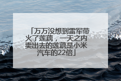万万没想到雷军带火了莲藕，一天之内卖出去的莲藕是小米汽车的22倍