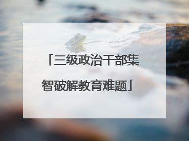三级政治干部集智破解教育难题